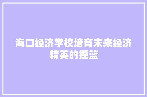 海口经济学校培育未来经济精英的摇篮 海口经济学校培育未来经济精英的摇篮
