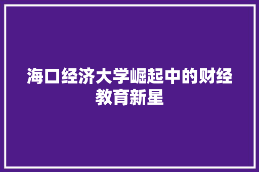 海口经济大学崛起中的财经教育新星 海口经济大学崛起中的财经教育新星