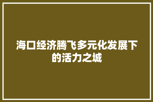 海口经济腾飞多元化发展下的活力之城 海口经济腾飞多元化发展下的活力之城