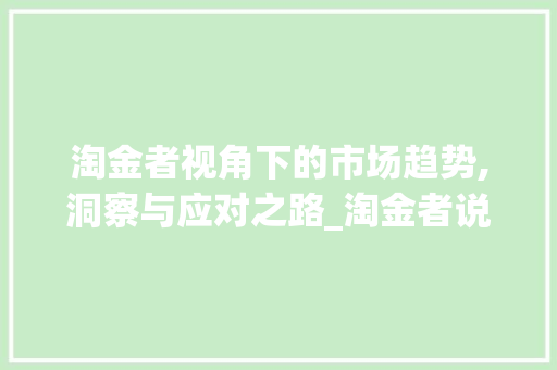 淘金者视角下的市场趋势,洞察与应对之路_淘金者说市场趋势 淘金者视角下的市场趋势,洞察与应对之路_淘金者说市场趋势