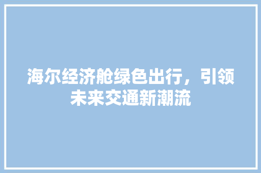 海尔经济舱绿色出行,引领未来交通新潮流 海尔经济舱绿色出行,引领未来交通新潮流
