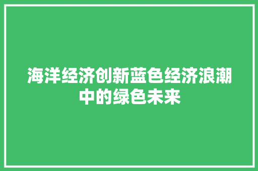 海洋经济创新蓝色经济浪潮中的绿色未来 海洋经济创新蓝色经济浪潮中的绿色未来