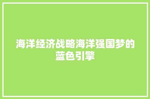 海洋经济战略海洋强国梦的蓝色引擎 海洋经济战略海洋强国梦的蓝色引擎