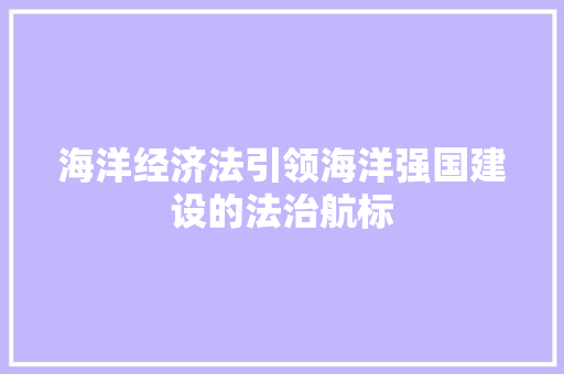 海洋经济法引领海洋强国建设的法治航标 海洋经济法引领海洋强国建设的法治航标