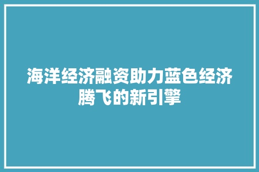 海洋经济融资助力蓝色经济腾飞的新引擎 海洋经济融资助力蓝色经济腾飞的新引擎