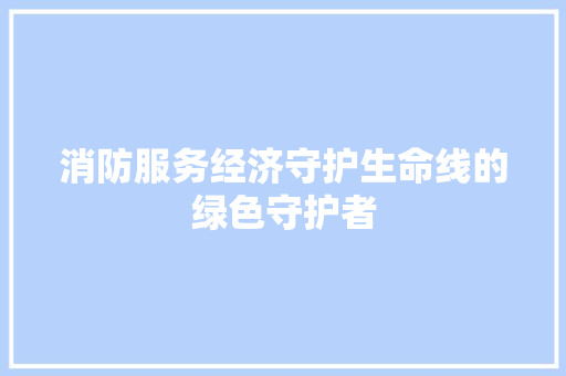 消防服务经济守护生命线的绿色守护者 消防服务经济守护生命线的绿色守护者