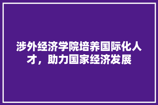涉外经济学院培养国际化人才,助力国家经济发展 涉外经济学院培养国际化人才,助力国家经济发展