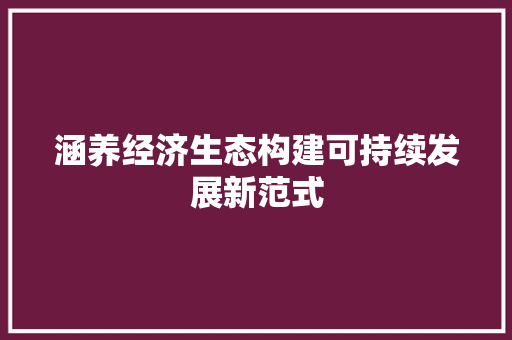 涵养经济生态构建可持续发展新范式 涵养经济生态构建可持续发展新范式