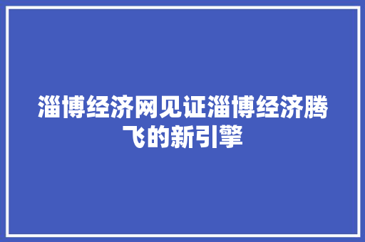淄博经济网见证淄博经济腾飞的新引擎 淄博经济网见证淄博经济腾飞的新引擎