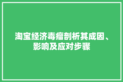 淘宝经济毒瘤剖析其成因、影响及应对步骤 淘宝经济毒瘤剖析其成因、影响及应对步骤