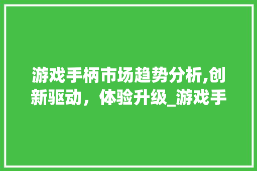 游戏手柄市场趋势分析,创新驱动,体验升级_游戏手柄市场趋势研究 游戏手柄市场趋势分析,创新驱动,体验升级_游戏手柄市场趋势研究