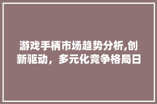 游戏手柄市场趋势分析,创新驱动,多元化竞争格局日益显现_游戏手柄市场趋势分析 游戏手柄市场趋势分析,创新驱动,多元化竞争格局日益显现_游戏手柄市场趋势分析
