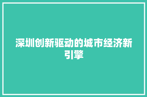 深圳创新驱动的城市经济新引擎 深圳创新驱动的城市经济新引擎