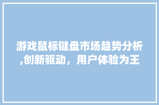 游戏鼠标键盘市场趋势分析,创新驱动,用户体验为王_游戏鼠标键盘市场趋势分析 游戏鼠标键盘市场趋势分析,创新驱动,用户体验为王_游戏鼠标键盘市场趋势分析