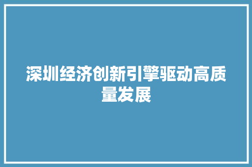 深圳经济创新引擎驱动高质量发展 深圳经济创新引擎驱动高质量发展
