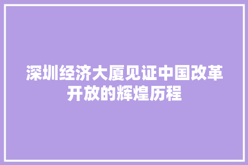 深圳经济大厦见证中国改革开放的辉煌历程 深圳经济大厦见证中国改革开放的辉煌历程