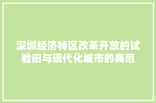 深圳经济特区改革开放的试验田与现代化城市的典范 深圳经济特区改革开放的试验田与现代化城市的典范