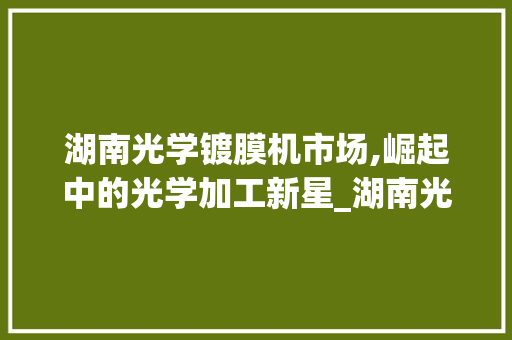 湖南光学镀膜机市场,崛起中的光学加工新星_湖南光学镀膜机市场趋势 湖南光学镀膜机市场,崛起中的光学加工新星_湖南光学镀膜机市场趋势