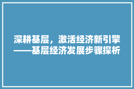 深耕基层,激活经济新引擎——基层经济发展步骤探析 深耕基层,激活经济新引擎——基层经济发展步骤探析