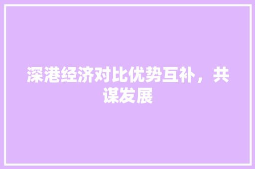 深港经济对比优势互补,共谋发展 深港经济对比优势互补,共谋发展