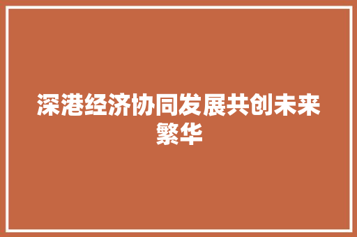 深港经济协同发展共创未来繁华 深港经济协同发展共创未来繁华