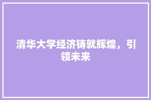 清华大学经济铸就辉煌,引领未来 清华大学经济铸就辉煌,引领未来