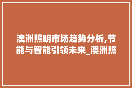 澳洲照明市场趋势分析,节能与智能引领未来_澳洲照明市场趋势分析 澳洲照明市场趋势分析,节能与智能引领未来_澳洲照明市场趋势分析