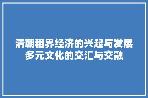 清朝租界经济的兴起与发展多元文化的交汇与交融 清朝租界经济的兴起与发展多元文化的交汇与交融