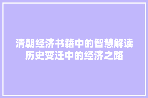 清朝经济书籍中的智慧解读历史变迁中的经济之路 清朝经济书籍中的智慧解读历史变迁中的经济之路