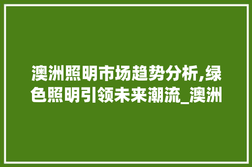 澳洲照明市场趋势分析,绿色照明引领未来潮流_澳洲照明市场趋势图 澳洲照明市场趋势分析,绿色照明引领未来潮流_澳洲照明市场趋势图