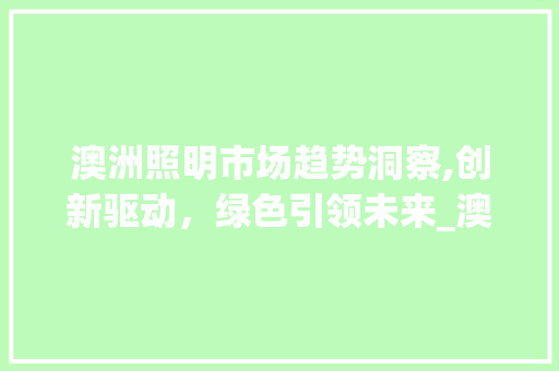 澳洲照明市场趋势洞察,创新驱动,绿色引领未来_澳洲照明市场趋势如何 澳洲照明市场趋势洞察,创新驱动,绿色引领未来_澳洲照明市场趋势如何