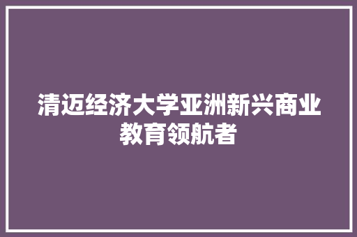 清迈经济大学亚洲新兴商业教育领航者 清迈经济大学亚洲新兴商业教育领航者