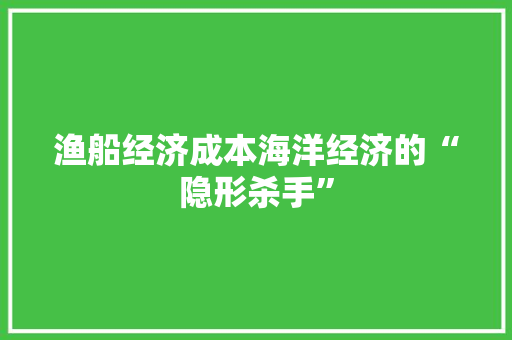 渔船经济成本海洋经济的“隐形杀手” 渔船经济成本海洋经济的“隐形杀手”