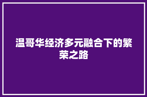 温哥华经济多元融合下的繁荣之路 温哥华经济多元融合下的繁荣之路