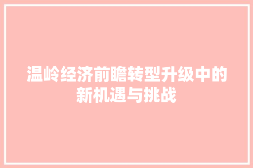 温岭经济前瞻转型升级中的新机遇与挑战 温岭经济前瞻转型升级中的新机遇与挑战