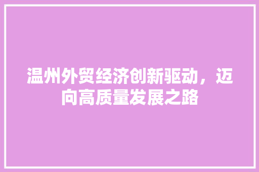 温州外贸经济创新驱动,迈向高质量发展之路 温州外贸经济创新驱动,迈向高质量发展之路