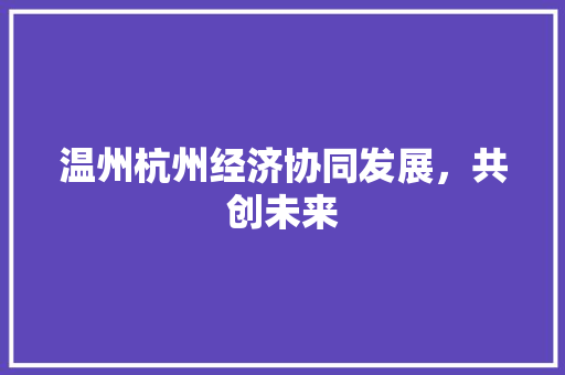 温州杭州经济协同发展,共创未来 温州杭州经济协同发展,共创未来