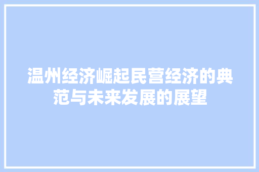 温州经济崛起民营经济的典范与未来发展的展望 温州经济崛起民营经济的典范与未来发展的展望