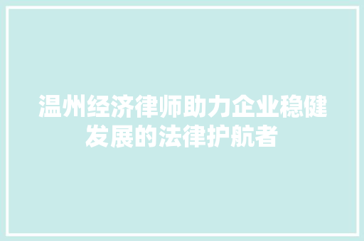 温州经济律师助力企业稳健发展的法律护航者 温州经济律师助力企业稳健发展的法律护航者