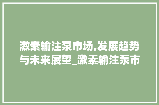 激素输注泵市场,发展趋势与未来展望_激素输注泵市场趋势 激素输注泵市场,发展趋势与未来展望_激素输注泵市场趋势