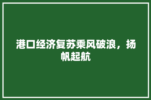 港口经济复苏乘风破浪,扬帆起航 港口经济复苏乘风破浪,扬帆起航