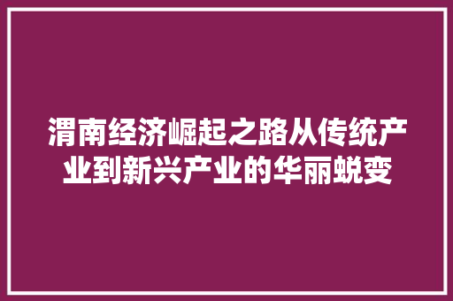 渭南经济崛起之路从传统产业到新兴产业的华丽蜕变 渭南经济崛起之路从传统产业到新兴产业的华丽蜕变