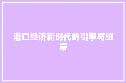 港口经济新时代的引擎与纽带 港口经济新时代的引擎与纽带