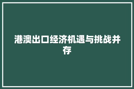 港澳出口经济机遇与挑战并存 港澳出口经济机遇与挑战并存