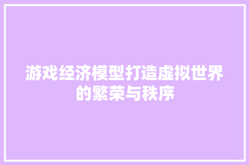 游戏经济模型打造虚拟世界的繁荣与秩序 游戏经济模型打造虚拟世界的繁荣与秩序