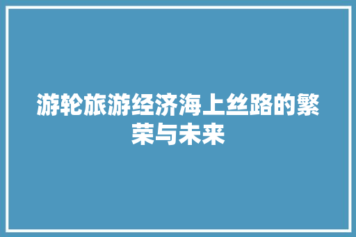 游轮旅游经济海上丝路的繁荣与未来 游轮旅游经济海上丝路的繁荣与未来