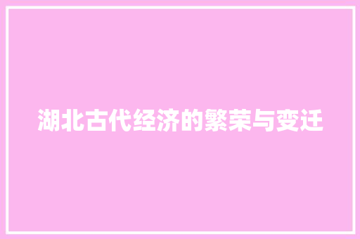 湖北古代经济的繁荣与变迁 湖北古代经济的繁荣与变迁