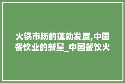 火锅市场的蓬勃发展,中国餐饮业的新星_中国餐饮火锅市场趋势研究