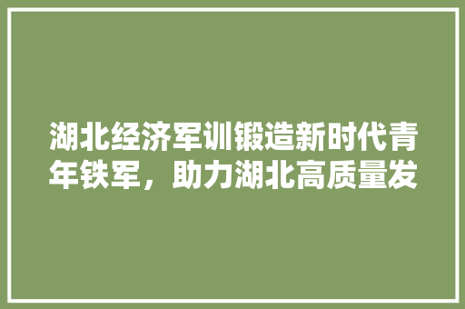 湖北经济军训锻造新时代青年铁军,助力湖北高质量发展 湖北经济军训锻造新时代青年铁军,助力湖北高质量发展