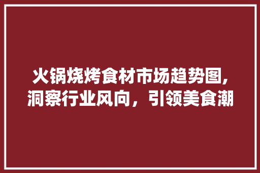 火锅烧烤食材市场趋势图,洞察行业风向,引领美食潮流_火锅烧烤食材市场趋势图 火锅烧烤食材市场趋势图,洞察行业风向,引领美食潮流_火锅烧烤食材市场趋势图